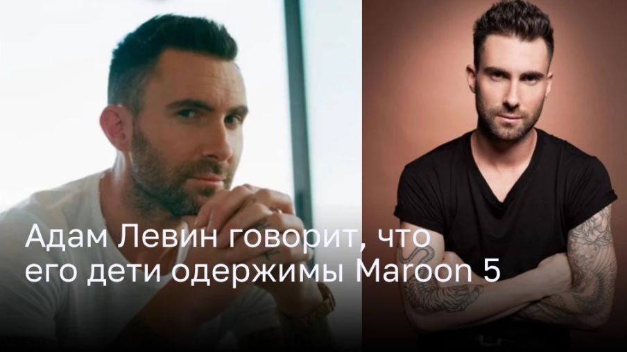 Адам Левин говорит, что его дети одержимы Maroon 5